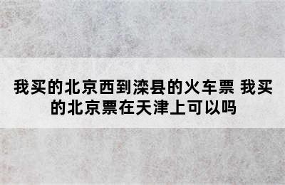 我买的北京西到滦县的火车票 我买的北京票在天津上可以吗